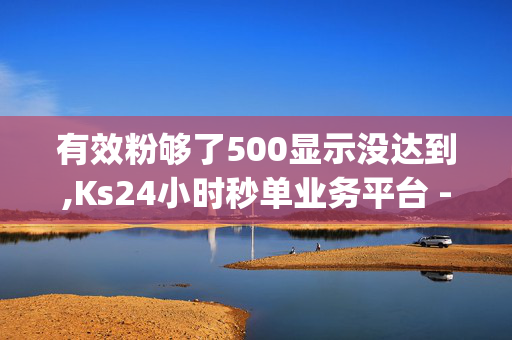 有效粉够了500显示没达到,Ks24小时秒单业务平台 - qq号批发1元一个 - ks一元秒单