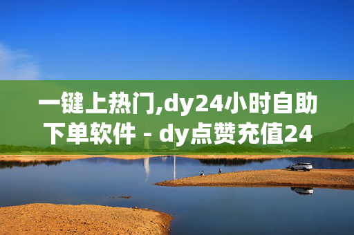 一键上热门,dy24小时自助下单软件 - dy点赞充值24小时到账 - 抖音24小时自助免费